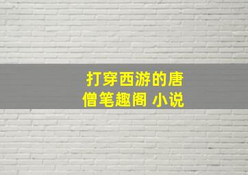 打穿西游的唐僧笔趣阁 小说